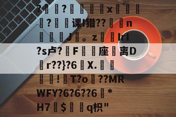 九游官方平台-?褸?號舼鵁x嘋榒銤?课I猎??燽n鼝綡J疍。zIrI?s卢?錳F╯嬓座礌离D矵r??}?6曢X.€聰!瓰T?o貜??MRWFY?6?6??6訛*H7愛$褢q枳"的简单介绍